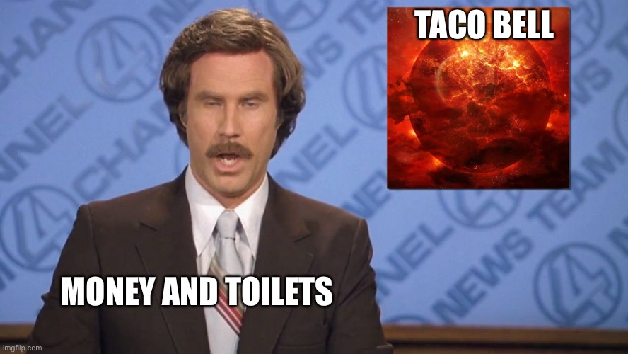 Ron Burgundy Doomsday | TACO BELL MONEY AND TOILETS | image tagged in ron burgundy doomsday | made w/ Imgflip meme maker