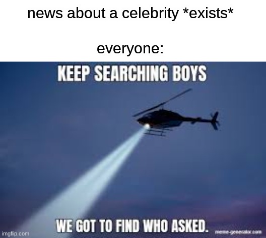 no one cares | news about a celebrity *exists*; everyone: | image tagged in keep searching boys we gotta find | made w/ Imgflip meme maker