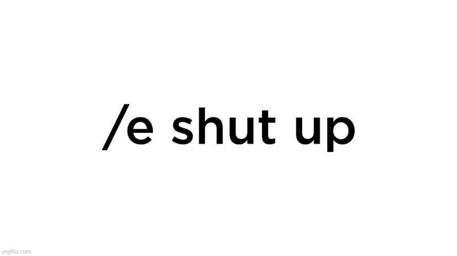 /e shut up | image tagged in /e shut up | made w/ Imgflip meme maker