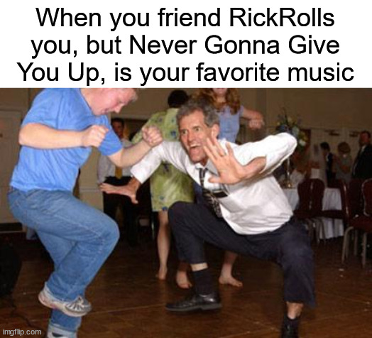 don't mind me | When you friend RickRolls you, but Never Gonna Give You Up, is your favorite music | image tagged in funny dancing,never gonna give you up,rickroll | made w/ Imgflip meme maker