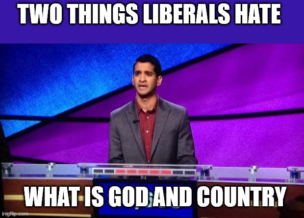 Zamir Jeopardy | TWO THINGS LIBERALS HATE WHAT IS GOD AND COUNTRY | image tagged in zamir jeopardy | made w/ Imgflip meme maker