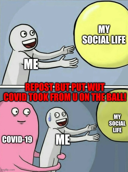repost but put wut covid took from U | MY SOCIAL LIFE; ME; REPOST BUT PUT WUT COVID TOOK FROM U ON THE BALL! MY SOCIAL LIFE; COVID-19; ME | image tagged in memes,running away balloon | made w/ Imgflip meme maker