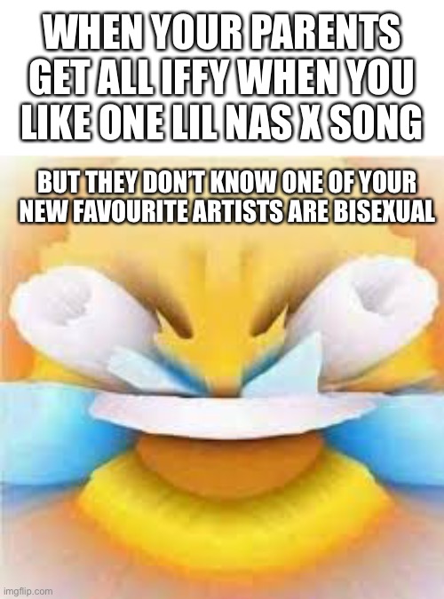 They will never know. Hey! Stream Kiss my (uh oh) by Anne Marie and little mix | WHEN YOUR PARENTS GET ALL IFFY WHEN YOU LIKE ONE LIL NAS X SONG; BUT THEY DON’T KNOW ONE OF YOUR NEW FAVOURITE ARTISTS ARE BISEXUAL | image tagged in laughing crying emoji with open eyes,anne marie,lil nas x,montero,homophobe,parents | made w/ Imgflip meme maker