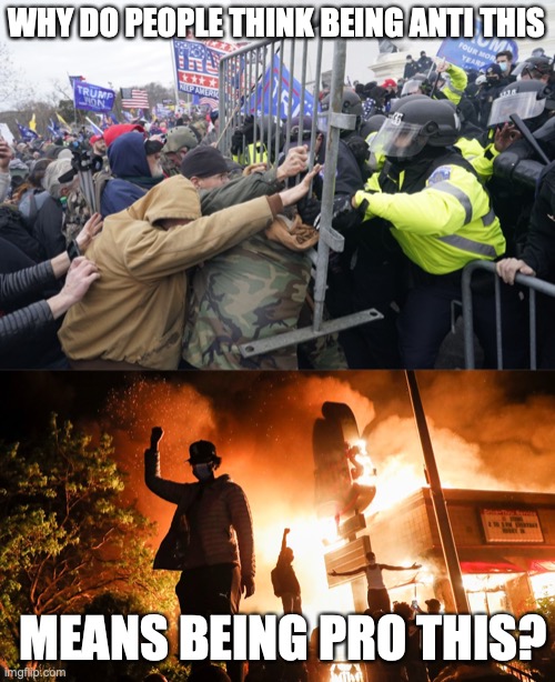 WHY DO PEOPLE THINK BEING ANTI THIS; MEANS BEING PRO THIS? | image tagged in pro-trump riot,blm riots | made w/ Imgflip meme maker