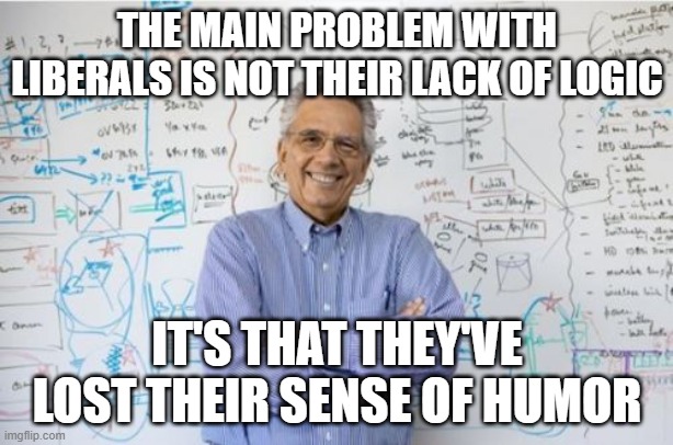 Engineering Professor Meme | THE MAIN PROBLEM WITH LIBERALS IS NOT THEIR LACK OF LOGIC IT'S THAT THEY'VE LOST THEIR SENSE OF HUMOR | image tagged in memes,engineering professor | made w/ Imgflip meme maker