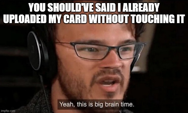 Big Brain Time | YOU SHOULD'VE SAID I ALREADY UPLOADED MY CARD WITHOUT TOUCHING IT | image tagged in big brain time | made w/ Imgflip meme maker