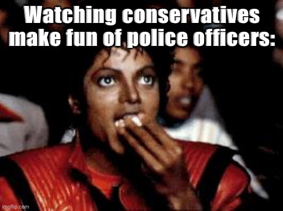 Outstanding move | Watching conservatives make fun of police officers: | image tagged in michael jackson eating popcorn | made w/ Imgflip meme maker