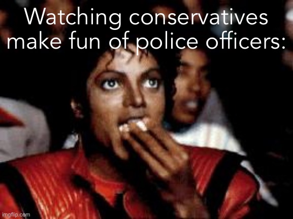 Front-row seats still available | Watching conservatives make fun of police officers: | image tagged in michael jackson eating popcorn,blue lives matter,thin blue line,conservative hypocrisy,capitol hill,police | made w/ Imgflip meme maker