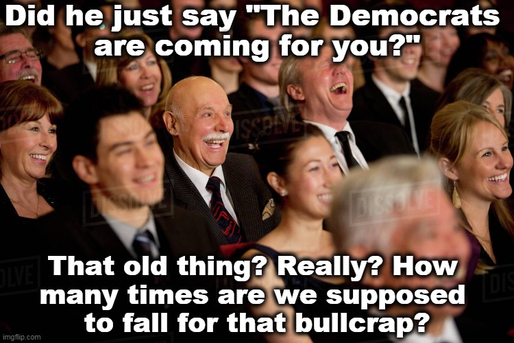 A tired old wheeze. | Did he just say "The Democrats 
are coming for you?"; That old thing? Really? How 
many times are we supposed 
to fall for that bullcrap? | image tagged in right wing,boring,cliche | made w/ Imgflip meme maker