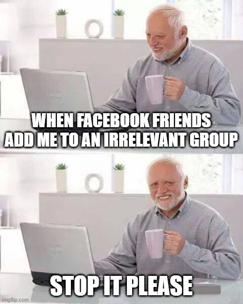 That most annoying moment when someone adds you to a group which is not related to your life | WHEN FACEBOOK FRIENDS ADD ME TO AN IRRELEVANT GROUP; STOP IT PLEASE | image tagged in memes,hide the pain harold,facebook,group,annoying | made w/ Imgflip meme maker