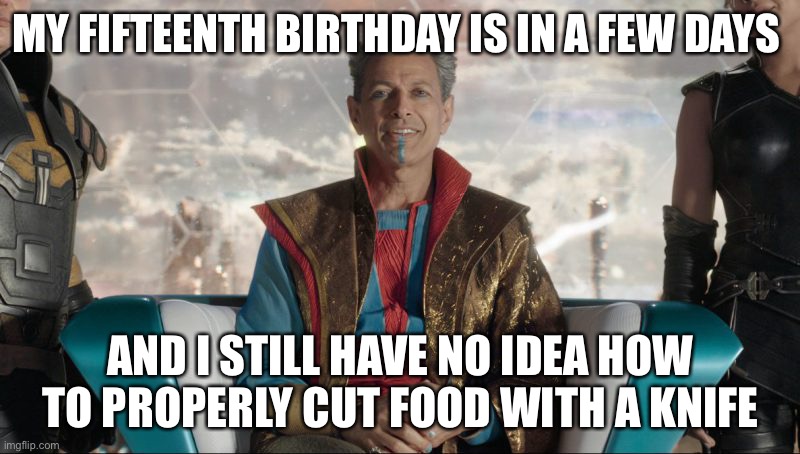 Yeah I turn fifteen in a few days | MY FIFTEENTH BIRTHDAY IS IN A FEW DAYS; AND I STILL HAVE NO IDEA HOW TO PROPERLY CUT FOOD WITH A KNIFE | image tagged in grandmaster assburg | made w/ Imgflip meme maker