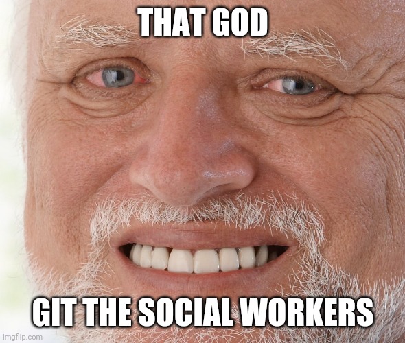 Hide the Pain Harold | THAT GOD GIT THE SOCIAL WORKERS | image tagged in hide the pain harold | made w/ Imgflip meme maker
