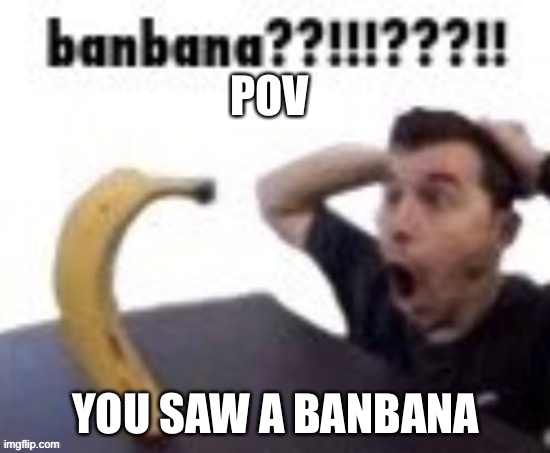 POV; YOU SAW A BANBANA | made w/ Imgflip meme maker