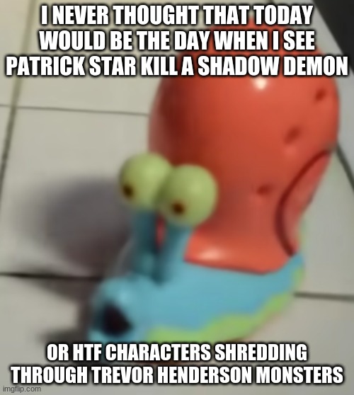 gary pog | I NEVER THOUGHT THAT TODAY WOULD BE THE DAY WHEN I SEE PATRICK STAR KILL A SHADOW DEMON; OR HTF CHARACTERS SHREDDING THROUGH TREVOR HENDERSON MONSTERS | image tagged in gary pog | made w/ Imgflip meme maker