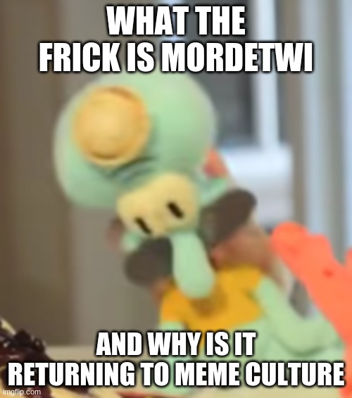 yo soy squidward | WHAT THE FRICK IS MORDETWI; AND WHY IS IT RETURNING TO MEME CULTURE | image tagged in yo soy squidward | made w/ Imgflip meme maker