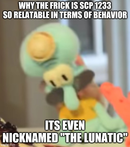 Maybe I am SCP-1233 | WHY THE FRICK IS SCP 1233 SO RELATABLE IN TERMS OF BEHAVIOR; ITS EVEN NICKNAMED "THE LUNATIC" | image tagged in yo soy squidward | made w/ Imgflip meme maker