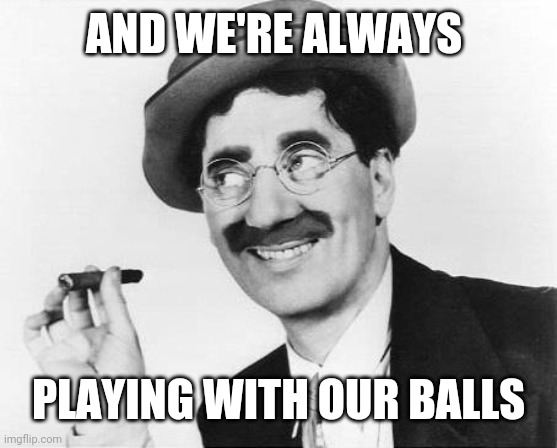 Groucho Marx | AND WE'RE ALWAYS PLAYING WITH OUR BALLS | image tagged in groucho marx | made w/ Imgflip meme maker