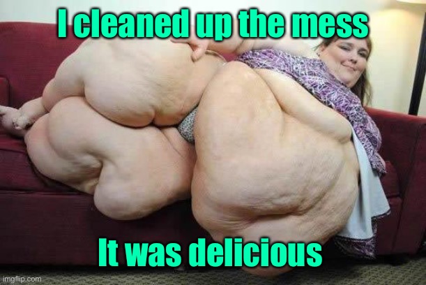 fat girl | I cleaned up the mess It was delicious | image tagged in fat girl | made w/ Imgflip meme maker