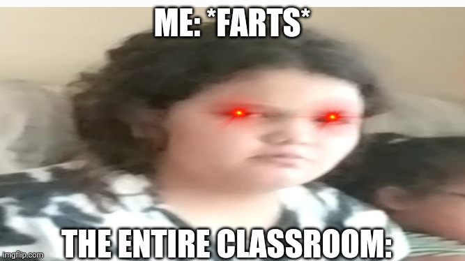 Nothing says it like taking a random picture and pasting it~ | ME: *FARTS*; THE ENTIRE CLASSROOM: | image tagged in camera | made w/ Imgflip meme maker