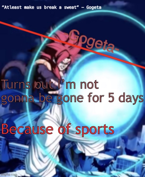 Track mostly | Turns out I’m not gonna be gone for 5 days; Because of sports | image tagged in gogeta ssj4 template | made w/ Imgflip meme maker