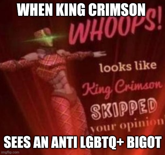 WHOOPS! Looks like, King Crimson skipped your opinion. | WHEN KING CRIMSON; SEES AN ANTI LGBTQ+ BIGOT | image tagged in whoops looks like king crimson skipped your opinion,lgbtq,jojo meme | made w/ Imgflip meme maker