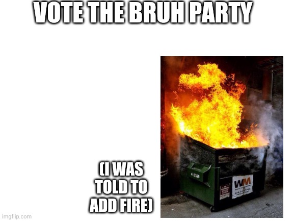 Yes | VOTE THE BRUH PARTY; (I WAS TOLD TO ADD FIRE) | image tagged in blank white template | made w/ Imgflip meme maker