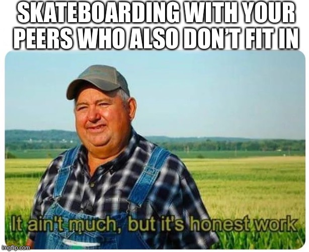 Honest work | SKATEBOARDING WITH YOUR PEERS WHO ALSO DON’T FIT IN | image tagged in honest work | made w/ Imgflip meme maker