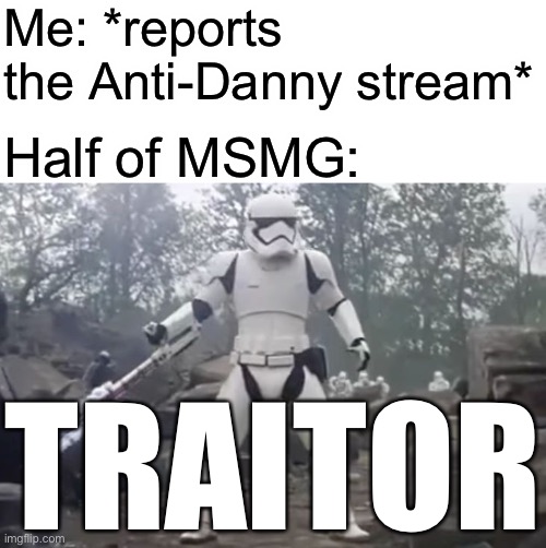 Lol | Me: *reports the Anti-Danny stream*; Half of MSMG:; TRAITOR | image tagged in traitor | made w/ Imgflip meme maker
