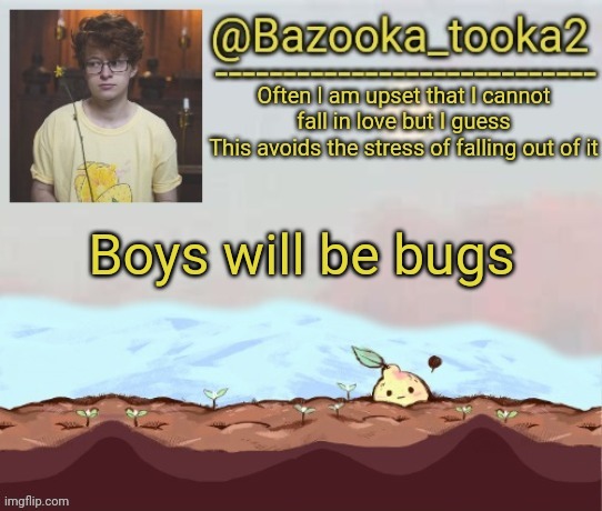 Still a song .-. C'mon y'all should know by now XD | Boys will be bugs | image tagged in bazooka's cavetown temp | made w/ Imgflip meme maker