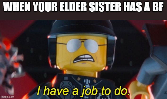 Bad Cop I have a job to do | WHEN YOUR ELDER SISTER HAS A BF | image tagged in bad cop i have a job to do | made w/ Imgflip meme maker