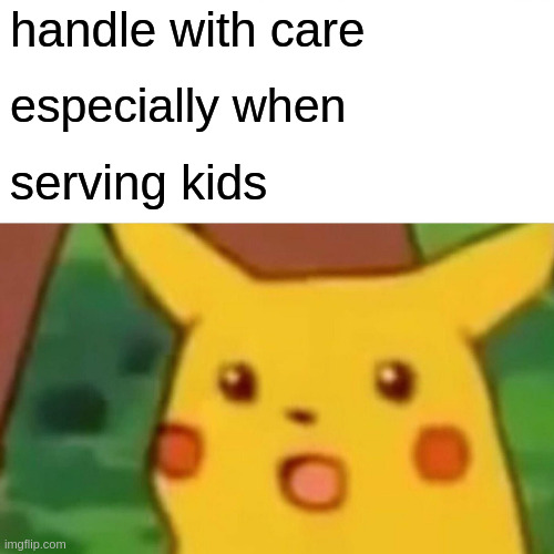 Surprised Pikachu Meme | handle with care especially when serving kids | image tagged in memes,surprised pikachu | made w/ Imgflip meme maker