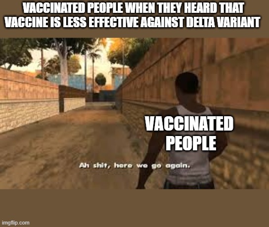 Ah shit here we go again | VACCINATED PEOPLE WHEN THEY HEARD THAT VACCINE IS LESS EFFECTIVE AGAINST DELTA VARIANT; VACCINATED 
PEOPLE | image tagged in ah shit here we go again | made w/ Imgflip meme maker