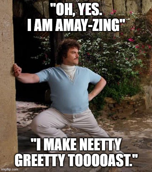 Nacho Libre Stretch | "OH, YES. I AM AMAY-ZING"; "I MAKE NEETTY GREETTY TOOOOAST." | image tagged in nacho libre stretch | made w/ Imgflip meme maker