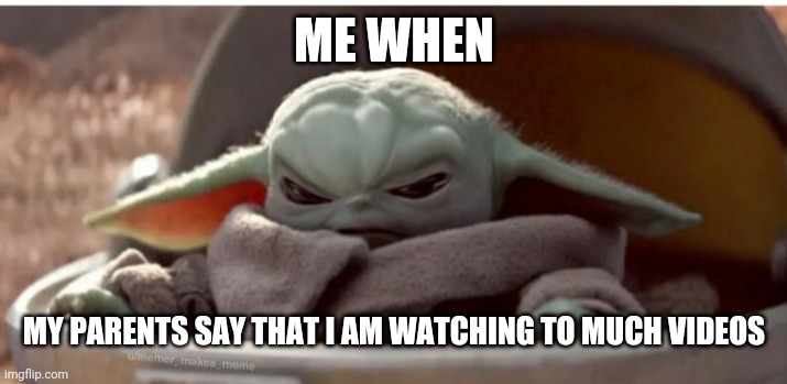 Mr angry | ME WHEN; MY PARENTS SAY THAT I AM WATCHING TO MUCH VIDEOS | image tagged in angry baby yoda | made w/ Imgflip meme maker