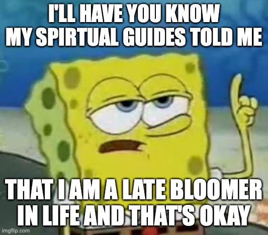 Living Late Bloomer | I'LL HAVE YOU KNOW MY SPIRTUAL GUIDES TOLD ME; THAT I AM A LATE BLOOMER IN LIFE AND THAT'S OKAY | image tagged in memes,i'll have you know spongebob,late bloomer,memes | made w/ Imgflip meme maker