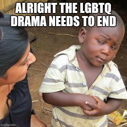 Third World Skeptical Kid | ALRIGHT THE LGBTQ DRAMA NEEDS TO END | image tagged in memes,third world skeptical kid | made w/ Imgflip meme maker
