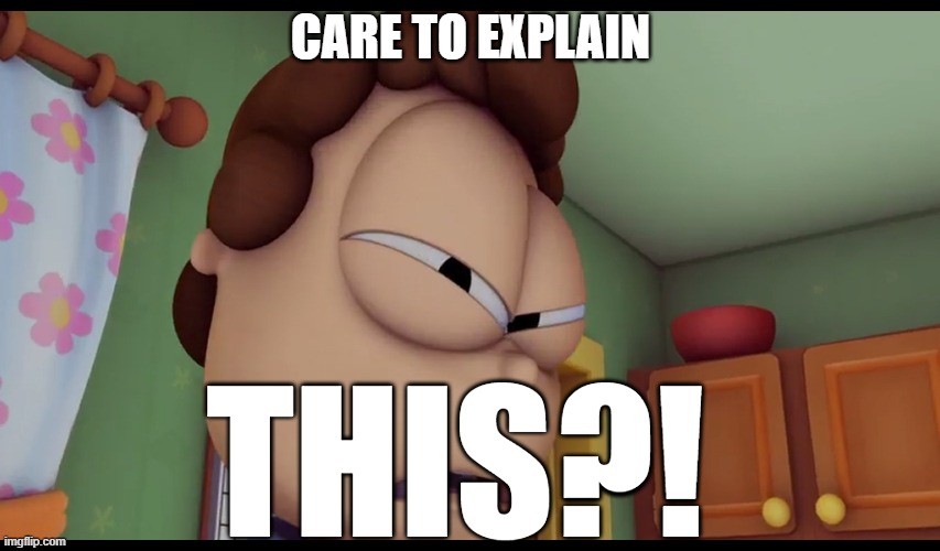 Care to explain this? | CARE TO EXPLAIN; THIS?! | image tagged in jon's pissed | made w/ Imgflip meme maker