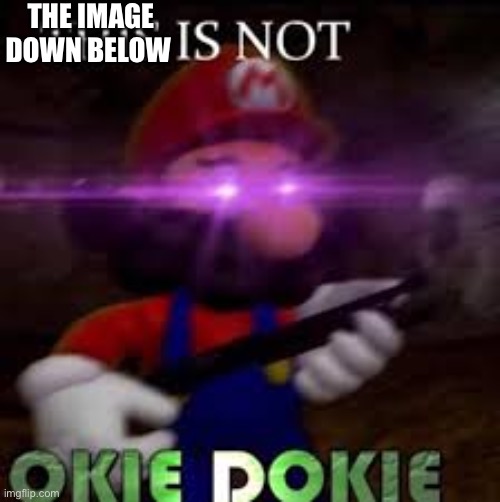 This is not okie dokie | THE IMAGE DOWN BELOW | image tagged in this is not okie dokie | made w/ Imgflip meme maker