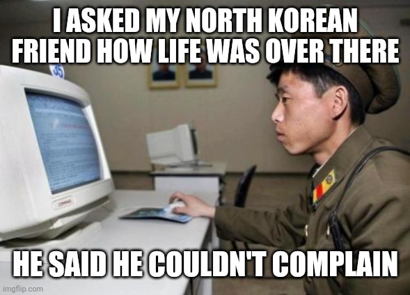 Well this is true | I ASKED MY NORTH KOREAN FRIEND HOW LIFE WAS OVER THERE; HE SAID HE COULDN'T COMPLAIN | image tagged in north korea,dictator,funny,complaining,literally | made w/ Imgflip meme maker