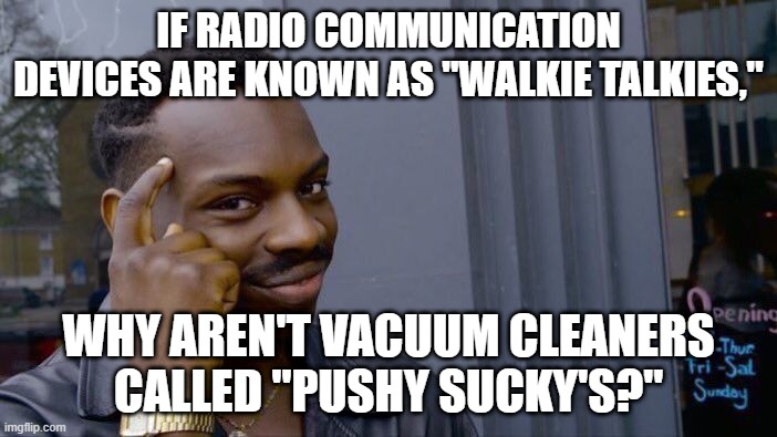 I Questioned Reality... | IF RADIO COMMUNICATION DEVICES ARE KNOWN AS "WALKIE TALKIES,"; WHY AREN'T VACUUM CLEANERS CALLED "PUSHY SUCKY'S?" | image tagged in memes,roll safe think about it | made w/ Imgflip meme maker