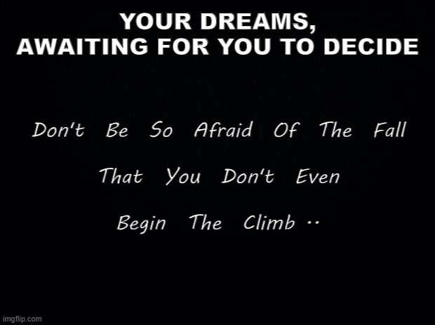 Fortune favors the Bold.. | YOUR DREAMS,
AWAITING FOR YOU TO DECIDE; Don't  Be  So  Afraid  Of  The  Fall
 
That  You  Don't  Even
 
Begin  The  Climb .. | image tagged in dreamstate,idle courage | made w/ Imgflip meme maker