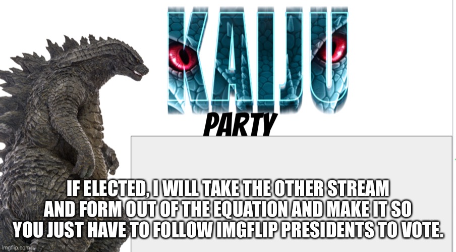 Kaiju Party announcement | IF ELECTED, I WILL TAKE THE OTHER STREAM AND FORM OUT OF THE EQUATION AND MAKE IT SO YOU JUST HAVE TO FOLLOW IMGFLIP PRESIDENTS TO VOTE. | image tagged in kaiju party announcement | made w/ Imgflip meme maker