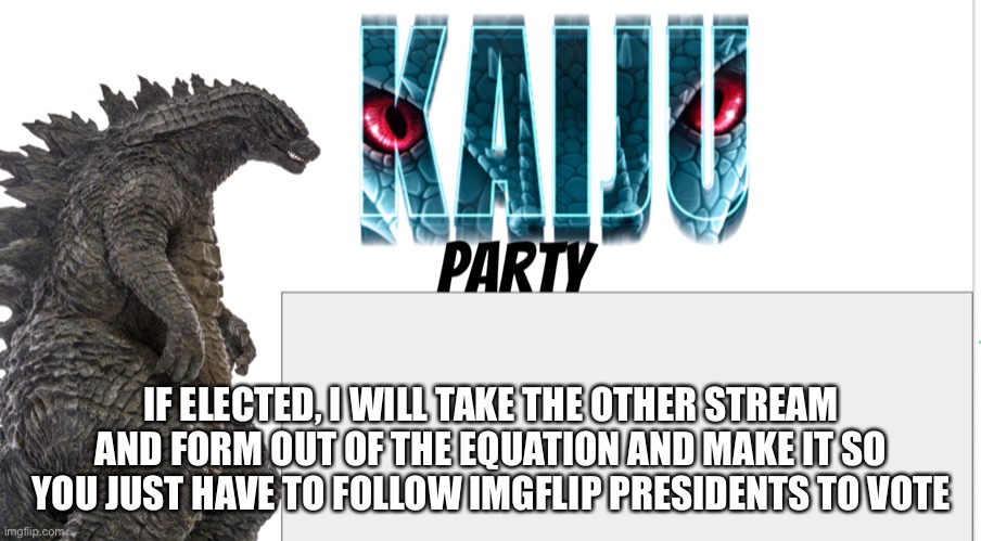 Kaiju Party announcement | IF ELECTED, I WILL TAKE THE OTHER STREAM AND FORM OUT OF THE EQUATION AND MAKE IT SO YOU JUST HAVE TO FOLLOW IMGFLIP PRESIDENTS TO VOTE | image tagged in kaiju party announcement | made w/ Imgflip meme maker