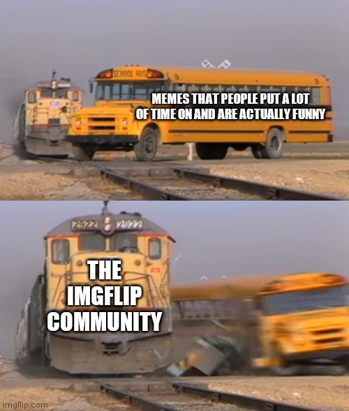 A train hitting a school bus |  MEMES THAT PEOPLE PUT A LOT OF TIME ON AND ARE ACTUALLY FUNNY; THE IMGFLIP COMMUNITY | image tagged in a train hitting a school bus | made w/ Imgflip meme maker