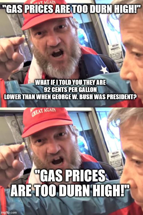 That's diff'rent! | "GAS PRICES ARE TOO DURN HIGH!"; WHAT IF I TOLD YOU THEY ARE 92 CENTS PER GALLON
LOWER THAN WHEN GEORGE W. BUSH WAS PRESIDENT? "GAS PRICES ARE TOO DURN HIGH!" | image tagged in angry trump supporter,maga outrage | made w/ Imgflip meme maker