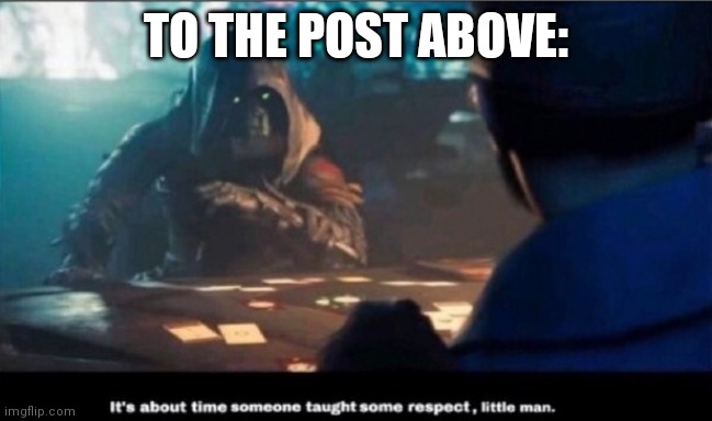 Destiny 2 It's about time someone taught you some respect | TO THE POST ABOVE: | image tagged in destiny 2 it's about time someone taught you some respect | made w/ Imgflip meme maker