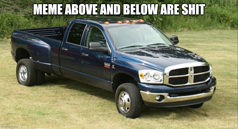 *evil laughter* | MEME ABOVE AND BELOW ARE SHIT | image tagged in dodge ram 3500 | made w/ Imgflip meme maker