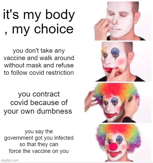 please stop ! take the vaccine if you can ( and if you can't , follow the covid protocols ) | it's my body , my choice; you don't take any vaccine and walk around without mask and refuse to follow covid restriction; you contract covid because of your own dumbness; you say the government got you infected so that they can force the vaccine on you | image tagged in memes,clown applying makeup | made w/ Imgflip meme maker