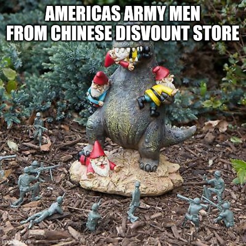 Godzilla vs Gnomes | AMERICAS ARMY MEN FROM CHINESE DISVOUNT STORE | image tagged in godzilla vs gnomes | made w/ Imgflip meme maker