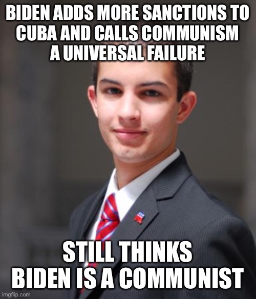 Biden is a neoliberal POS coward. #HandsOffCuba | BIDEN ADDS MORE SANCTIONS TO
CUBA AND CALLS COMMUNISM
A UNIVERSAL FAILURE; STILL THINKS BIDEN IS A COMMUNIST | image tagged in college conservative,neoliberalism,communism,socialism,cuba,joe biden | made w/ Imgflip meme maker